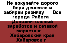 Не покупайте дорого,бери дешевле и забирай разницу!! - Все города Работа » Дополнительный заработок и сетевой маркетинг   . Хабаровский край,Хабаровск г.